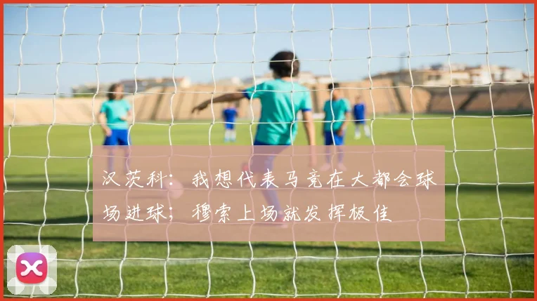 汉茨科：我想代表马竞在大都会球场进球；穆索上场就发挥极佳